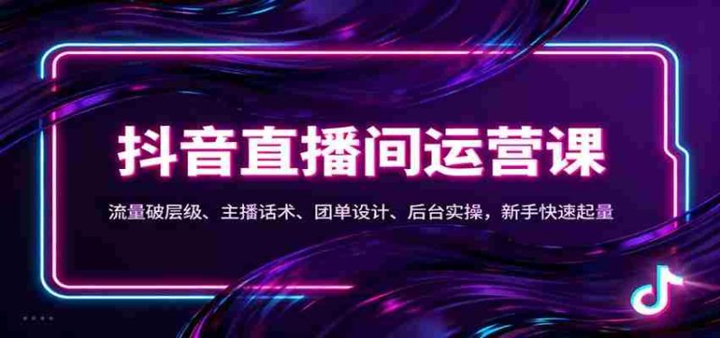 抖音同城直播间运营课：流量破层级、主播话术、团单设计、后台实操，新手快速起量-极速网创