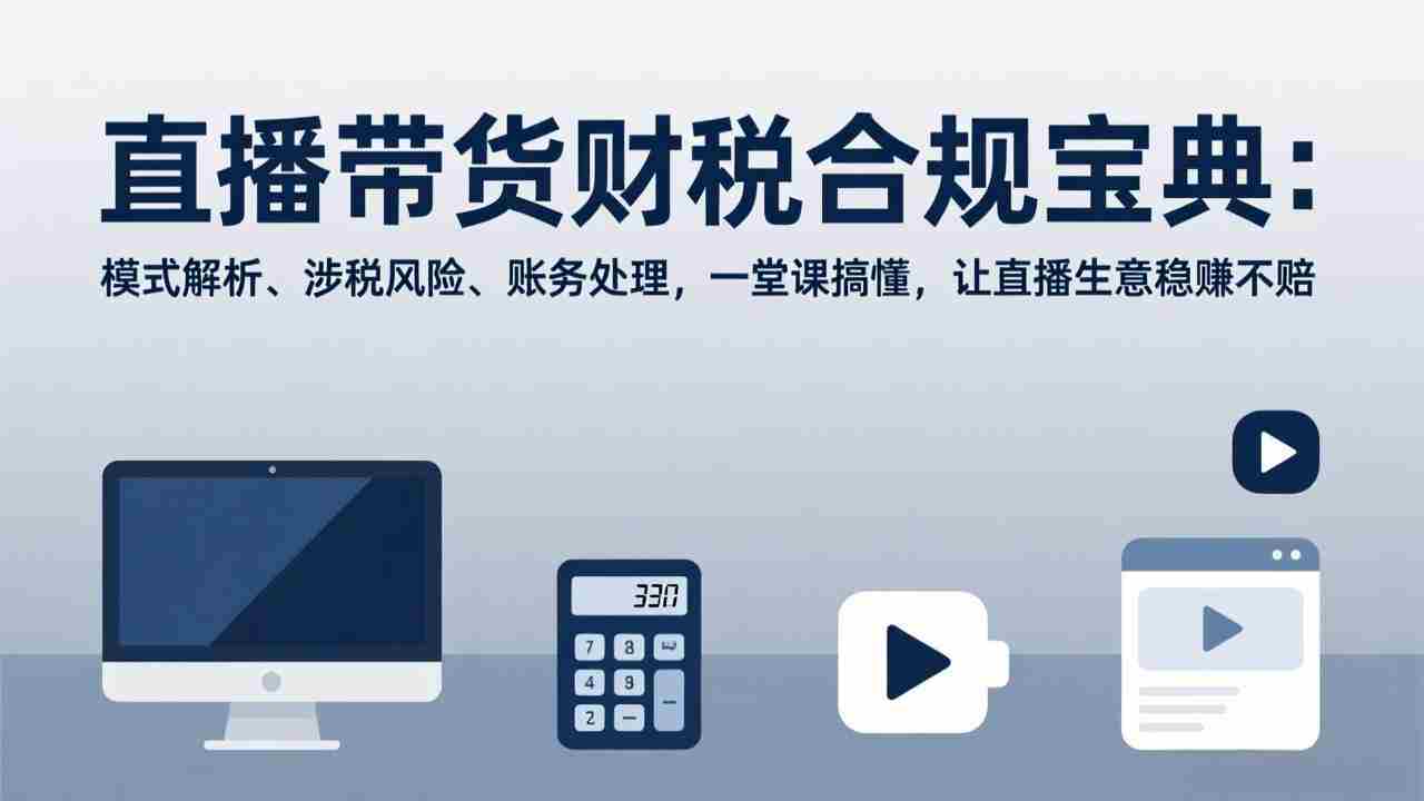 （17354期）直播带货财税合规宝典：模式解析、涉税风险、账务处理，一堂课搞懂，让直播生意稳赚不赔-极速网创
