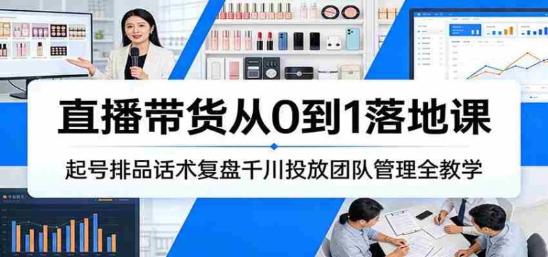 直播带货从0到1落地课：起号排品话术复盘千川投放团队管理全教学-极速网创
