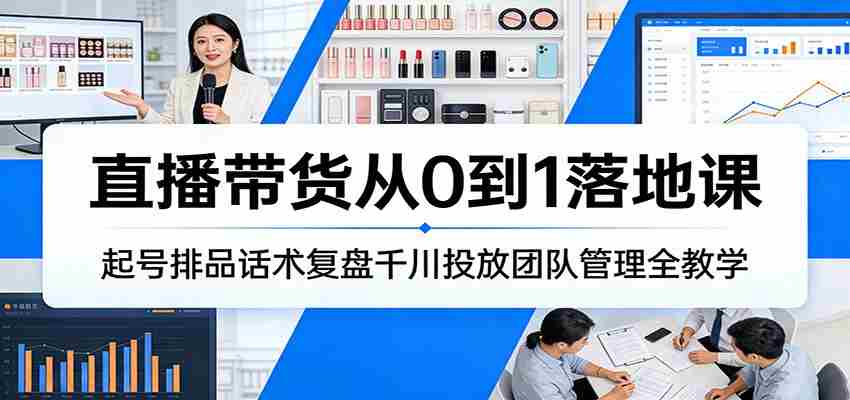 直播带货从0到1落地课：起号排品话术复盘千川投放团队管理全教学-极速网创