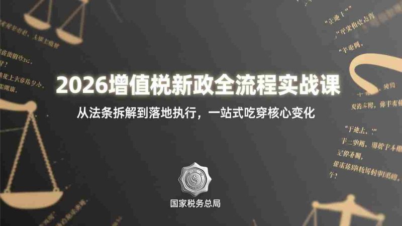 （17529期）2026增值税新政全流程实战课：从法条拆解到落地执行，一站式吃透核心变化-极速网创