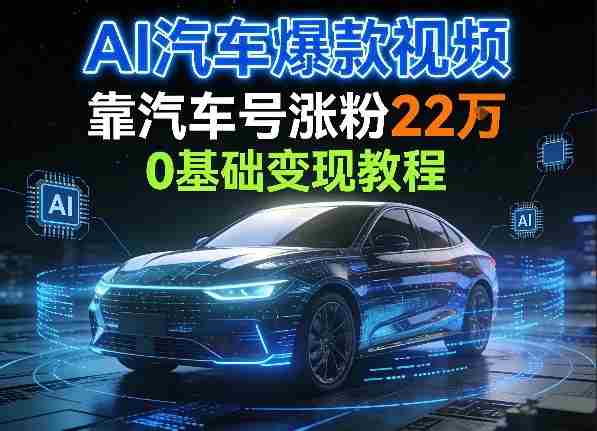 AI汽车爆款视频,靠汽车号涨粉22W,0基础变现教程-极速网创