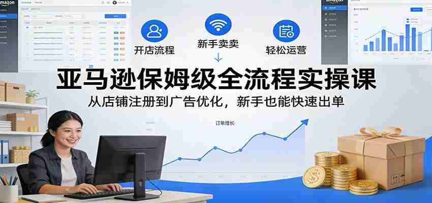 亚马逊保姆级全流程实操课：从店铺注册到广告优化，新手也能快速出单-极速网创