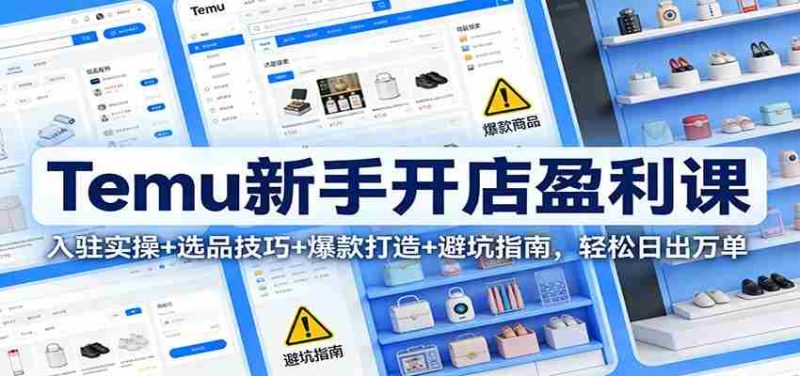 Temu新手开店盈利课：入驻实操+选品技巧+爆款打造+避坑指南，轻松日出万单-极速网创