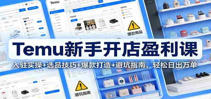 Temu新手开店盈利课：入驻实操+选品技巧+爆款打造+避坑指南，轻松日出万单-极速网创