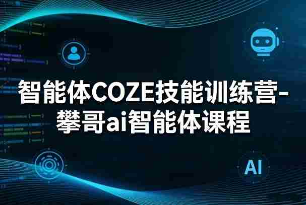 智能体COZE技能训练营-攀哥ai智能体课程-极速网创