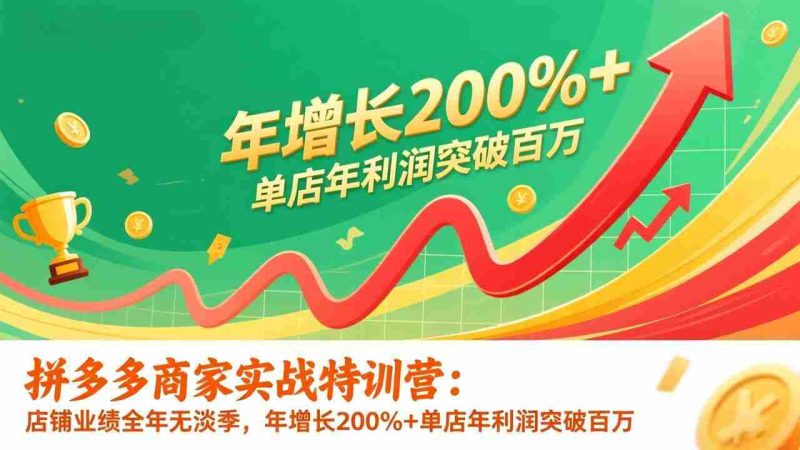 （17104期）拼多多商家实战特训营：店铺业绩全年无淡季，年增长200%+单店年利润突破百万(26年1月更新)-极速网创