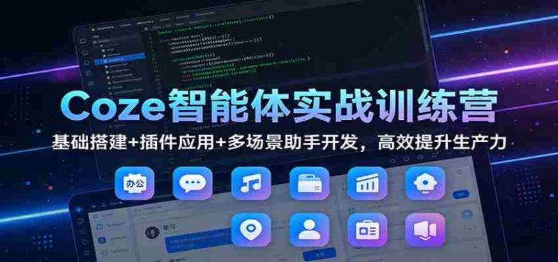 Coze智能体实战训练营：基础搭建+插件应用+多场景助手开发，高效提升生产力-极速网创