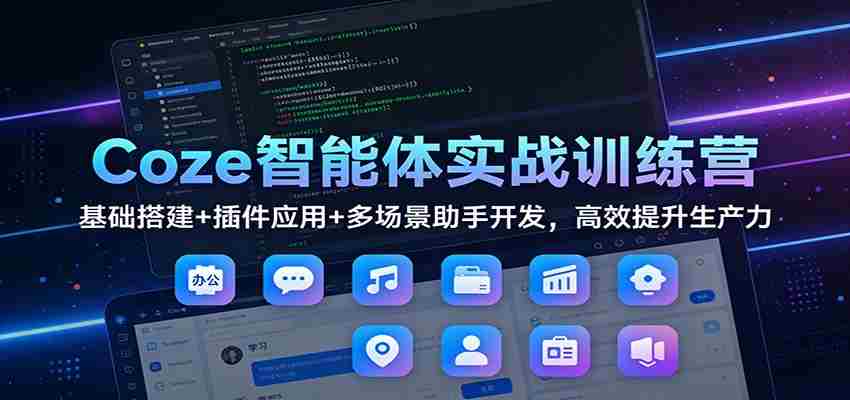 Coze智能体实战训练营：基础搭建+插件应用+多场景助手开发，高效提升生产力-极速网创