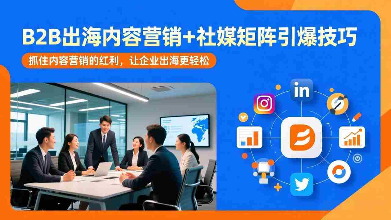 （17470期）B2B出海内容营销+社媒矩阵引爆技巧：抓住内容营销的红利，让企业出海更轻松-极速网创