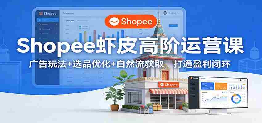 Shopee虾皮高阶运营课：广告玩法+选品优化+自然流获取，打通盈利闭环-极速网创