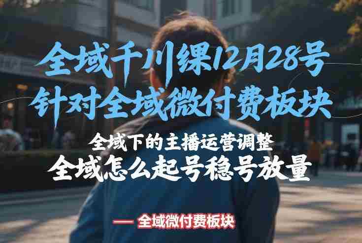 全域千川线下课12月28号，针对全域微付费板块，全域下的主播运营调整，全域怎么起号稳号放量-极速网创
