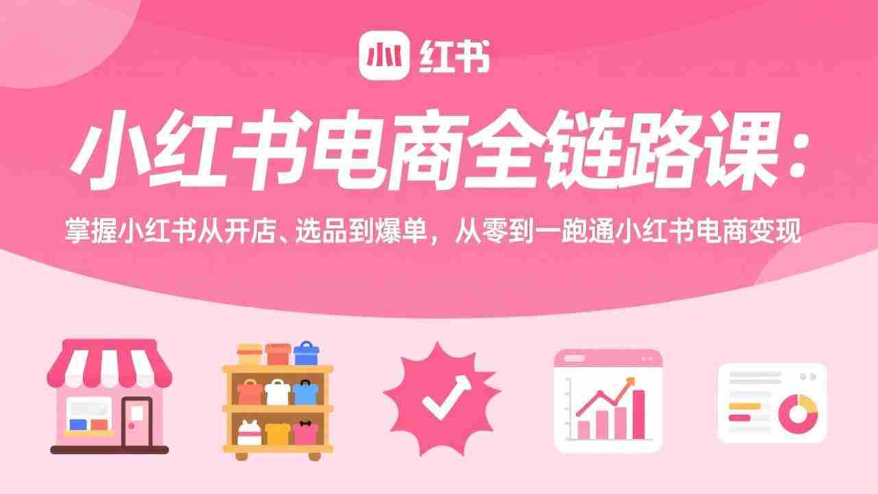 （17443期）小红书电商全链路课：掌握小红书从开店、选品到爆单，从零到一跑通小红书电商变现-极速网创