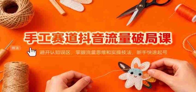 手工赛道抖音流量破局课：避开认知误区，掌握流量思维和实操技法，新手快速起号-极速网创