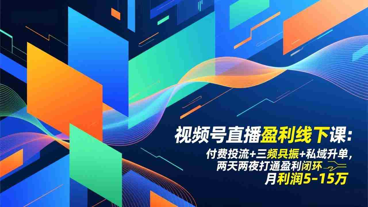 （17116期）视频号直播盈利线下课：付费投流+三频共振+私域升单，两天两夜打通盈利闭环，月利润5-15万-极速网创