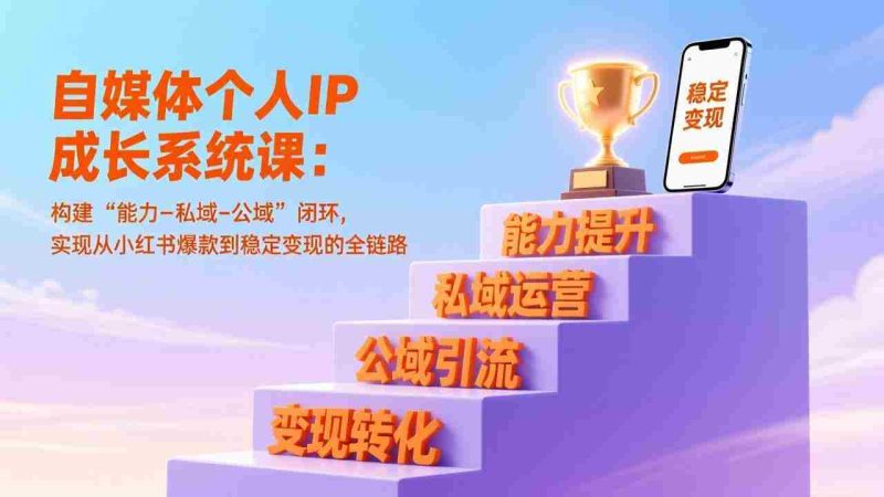 （17192期）自媒体个人IP成长系统课：构建“能力-私域-公域”闭环，实现从小红书爆款到稳定变现的全链路-极速网创