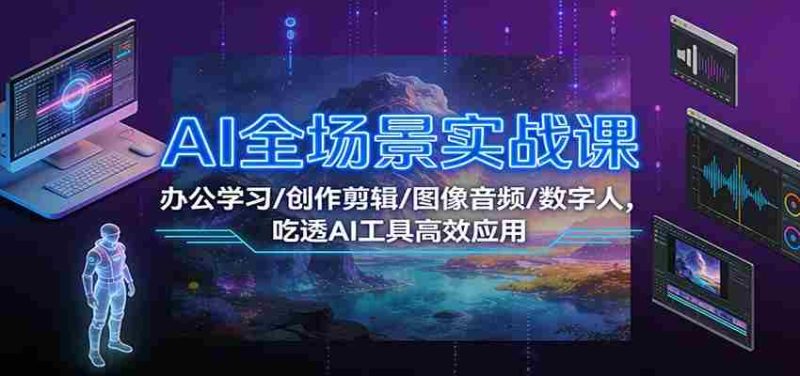 AI全场景实战课：办公学习/创作剪辑/图像音频/数字人，吃透AI工具高效应用-极速网创