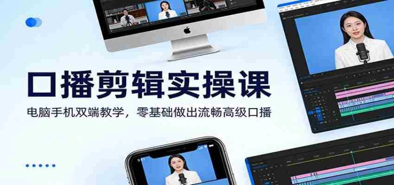 口播剪辑实操课：电脑手机双端教学，零基础做出流畅高级口播-极速网创