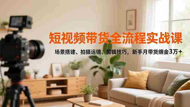 （16679期）短视频带货全流程实战课，场景搭建、拍摄运镜、剪辑技巧，新手月带货佣金3万+-极速网创