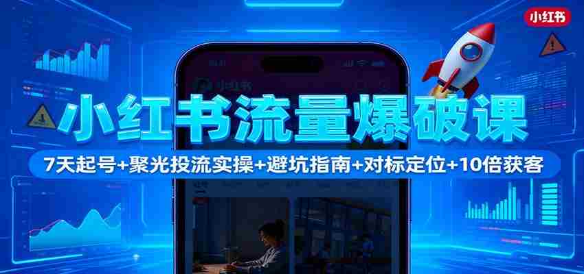 小红书流量爆破课：7天起号+聚光投流实操+避坑指南+对标定位+10倍获客-极速网创