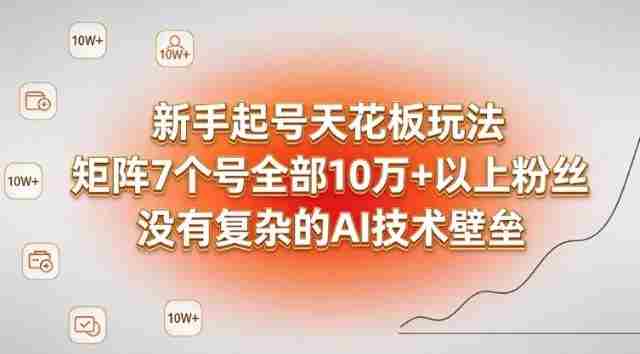 新手起号天花板玩法，矩阵7个号全部10W+以上粉丝，没有复杂的AI技术壁垒-极速网创