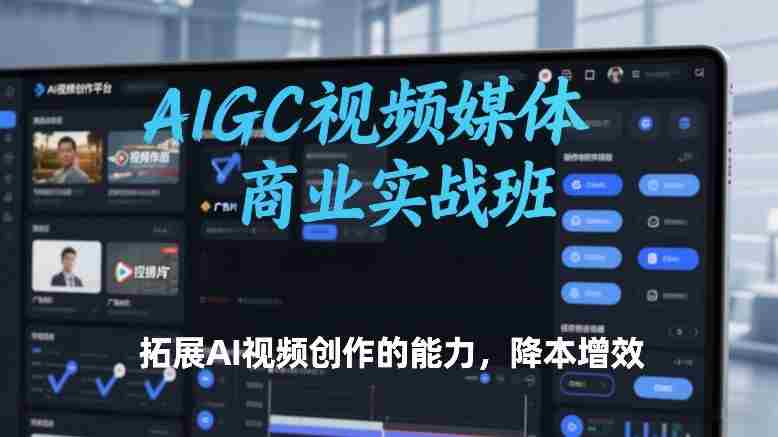 AIGC视频媒体商业实战班，拓展AI视频创作的能力，降本增效-极速网创