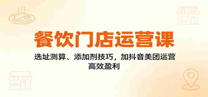 餐饮门店运营课：选址测算、添加剂技巧，加抖音美团运营，高效盈利-极速网创