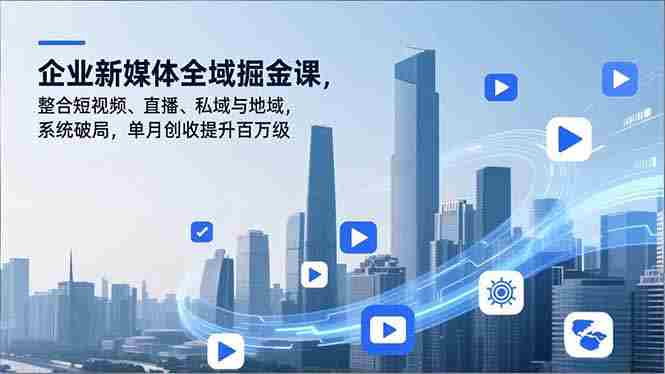 （16896期）企业新媒体全域掘金课，整合短视频、直播、私域与地域，系统破局，单月创收提升百万级-极速网创