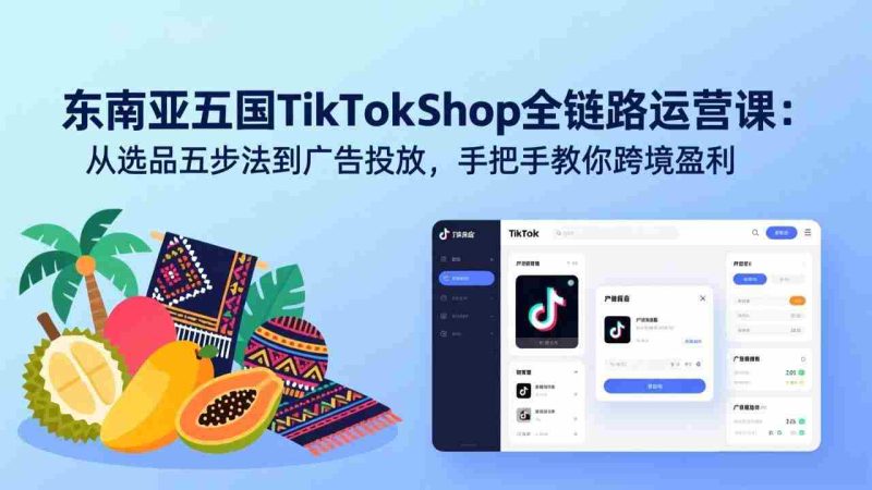 （17511期）东南亚五国TikTok Shop全链路运营课：从选品五步法到广告投放，手把手教你跨境盈利-极速网创