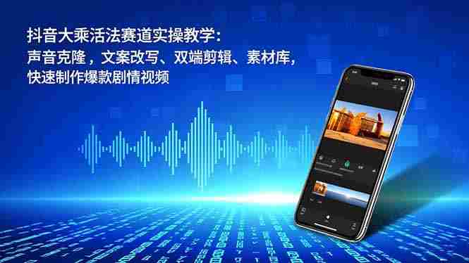 （16863期）抖音大乘活法赛道实操教学：声音克隆，文案改写、双端剪辑、素材库，快速制作爆款剧情视频-极速网创