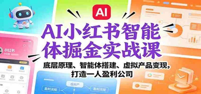 AI小红书智能体掘金实战课：底层原理、智能体搭建、虚拟产品变现，打造一人盈利公司-极速网创