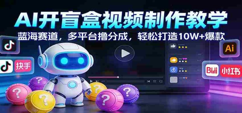 AI开盲盒视频制作教学：蓝海赛道，多平台撸分成，轻松打造10W+爆款-极速网创