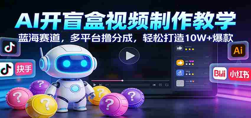 AI开盲盒视频制作教学：蓝海赛道，多平台撸分成，轻松打造10W+爆款-极速网创
