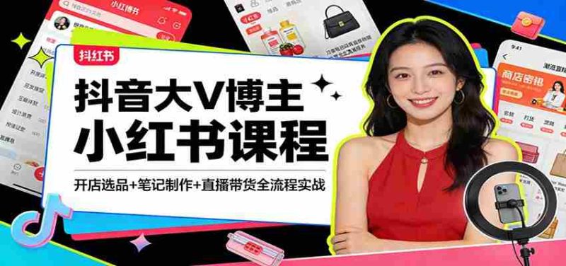 抖音大V博主小红书课程：开店选品+笔记制作+直播带货全流程实战-极速网创
