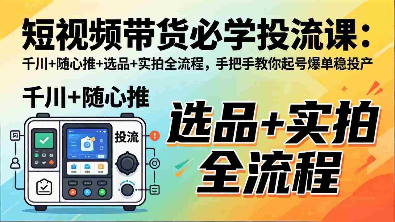 （17903期）短视频带货必学投流课：千川+随心推+选品+实拍全流程，手把手教你起号爆单稳投产-极速网创