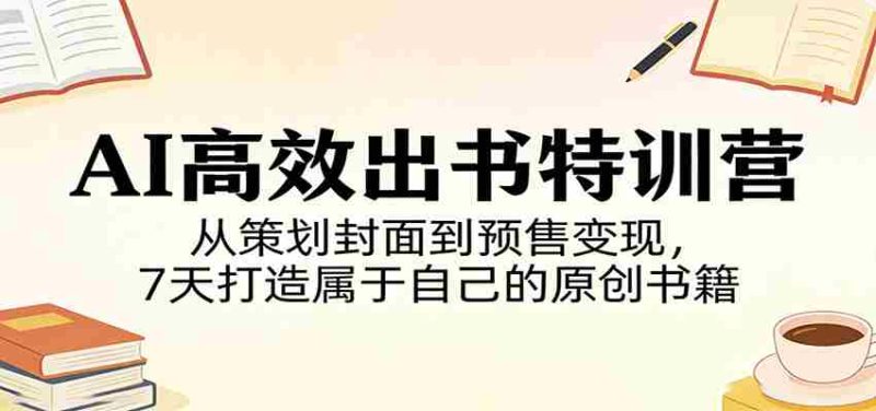 AI高效出书特训营：从策划封面到预售变现，7天打造属于自己的原创书籍-极速网创