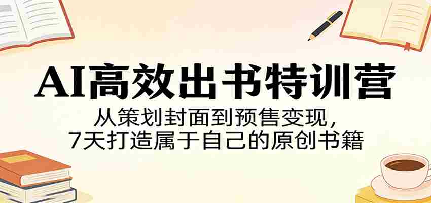 AI高效出书特训营：从策划封面到预售变现，7天打造属于自己的原创书籍-极速网创