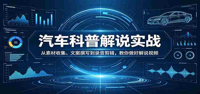 汽车科普解说实战：从素材收集、文案撰写到录音剪辑，教你做好解说视频-极速网创