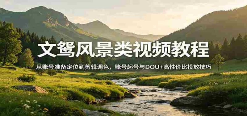 风景视频创作教程：从账号准备定位到剪辑调色，账号起号与DOU+高性价比投放技巧-极速网创
