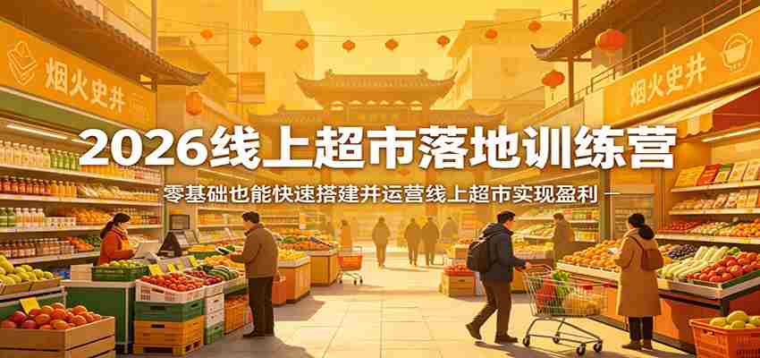 2026线上超市落地训练营，零基础也能快速搭建并运营线上超市实现盈利-极速网创