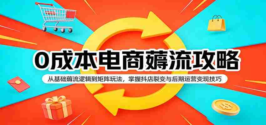 0成本电商薅流攻略：从基础薅流逻辑到矩阵玩法，掌握抖店裂变与后期运营变现技巧-极速网创