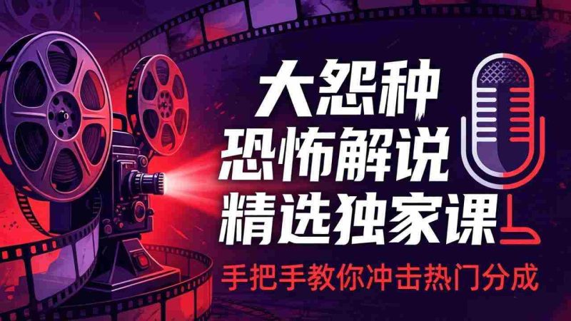 （17920期）大怨种恐怖解说精选独家课：电影下载+文案配音+片头封面，手把手教你冲击热门分成-极速网创