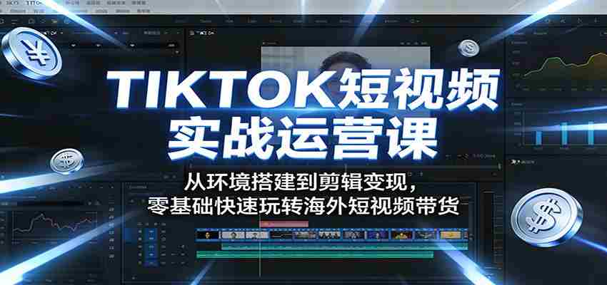 TIKTOK短视频实战运营课：从环境搭建到剪辑变现，零基础快速玩转海外短视频带货-极速网创