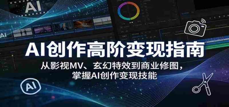 AI创作高阶变现指南：从影视MV、玄幻特效到商业修图，掌握AI创作变现技能-极速网创