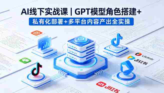 AI线下实战课，GPT模型角色搭建+私有化部署+多平台内容产出全实操-极速网创