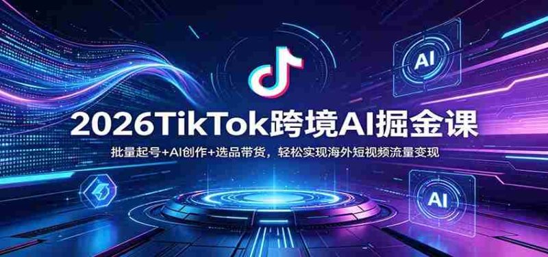 2026TikTok跨境AI掘金课：批量起号+AI创作+选品带货，轻松实现海外短视频流量变现-极速网创