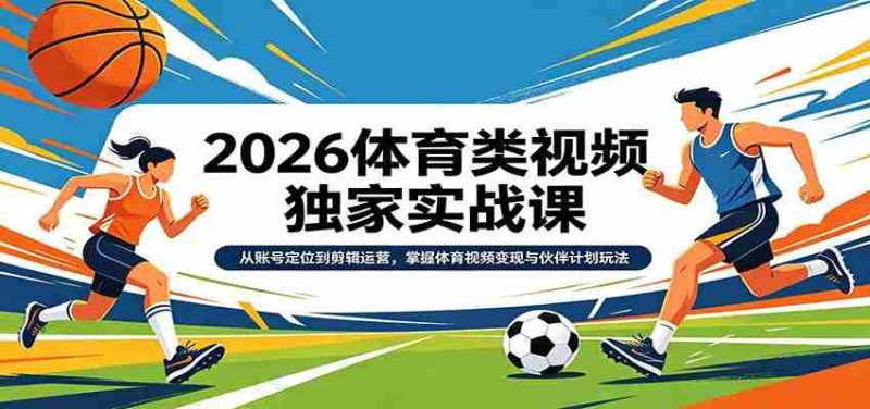 2026体育类视频独家实战课：从账号定位到剪辑运营，掌握体育视频变现与伙伴计划玩法-极速网创