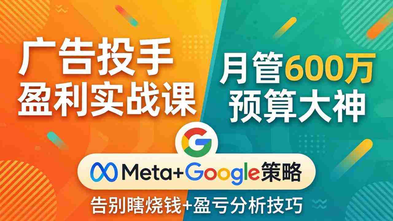 （17925期）广告投手盈利实战课：月管600万预算大神，带你告别瞎烧钱，Meta+Google策略+盈亏分析-极速网创