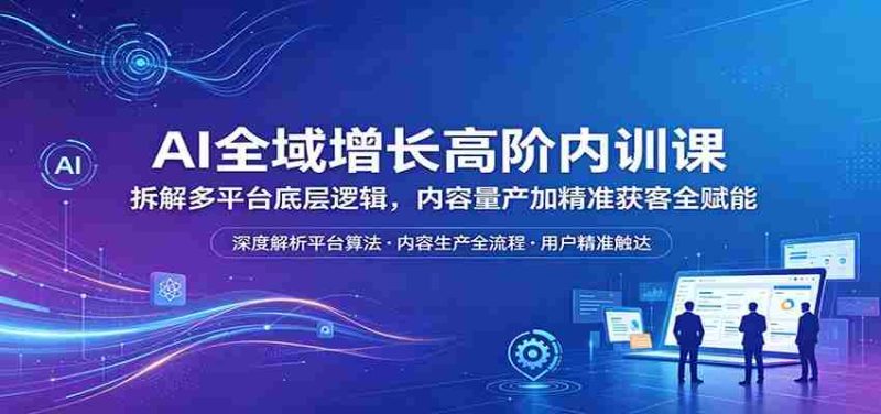 AI全域增长高阶内训课:拆解多平台底层逻辑,内容量产加精准获客全赋能-极速网创