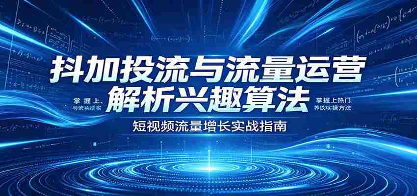 抖加投流与流量运营：解析兴趣算法，掌握上热门、养铁粉实操方法-极速网创